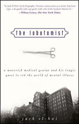 The Lobotomist: A Maverick Medical Genius and His Tragic Quest to Rid the World of Mental Illness by El-Hai, Jack