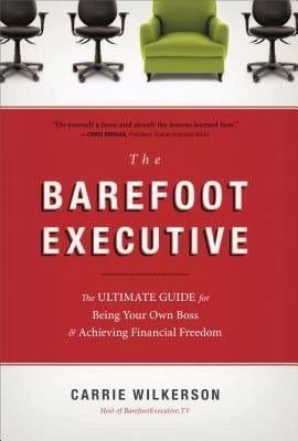 The Barefoot Executive: The Ultimate Guide for Being Your Own Boss & Achieving Financial Freedom by Wilkerson, Carrie