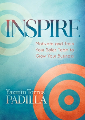 Inspire: Motivate and Train Your Sales Team to Grow Your Business by Padilla, Yazmin Torres