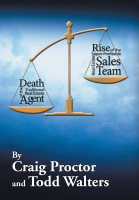 Death of the Traditional Real Estate Agent: Rise of the Super-Profitable Real Estate Sales Team by Proctor, Craig