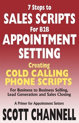 7 STEPS to SALES SCRIPTS for B2B APPOINTMENT SETTING.: Creating Cold Calling Phone Scripts for Business to Business Selling, Lead Generation and Sales by Channell, Scott