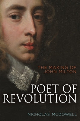 Poet of Revolution: The Making of John Milton by McDowell, Nicholas