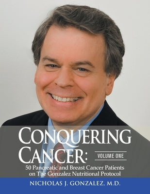 Conquering Cancer: Volume One 50 Pancreatic and Breast Cancer Patients on the Gonzalez Nutritional Protocol by Gonzalez, Nicholas