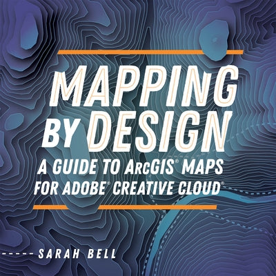 Mapping by Design: A Guide to Arcgis Maps for Adobe Creative Cloud by Bell, Sarah