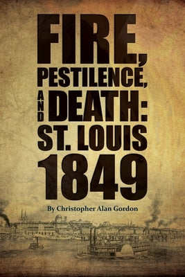 Fire, Pestilence, and Death: St. Louis, 1849 by Gordon, Christopher Alan