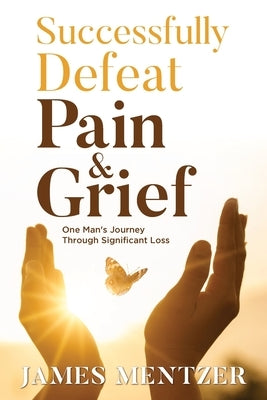 Successfully Defeat Pain & Grief: One Man's Journey Through Significant Loss by Mentzer, James