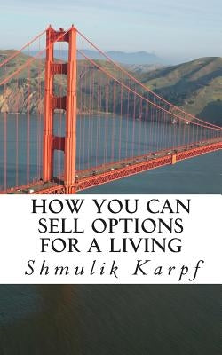 How You Can Sell Options For a Living: A Practical Guide On How To Extract Income From The Markets by Karpf, Shmulik
