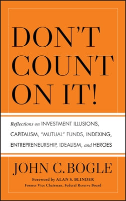 Don't Count on It! Reflections on Investment Illusions, Capitalism, Mutual Funds, Indexing, Entrepreneurship, Idealism, and Heroes by Bogle, John C.