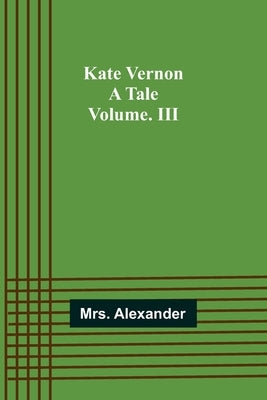 Kate Vernon: A Tale. Volume. III by Alexander