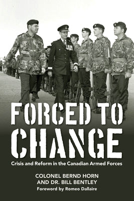 Forced to Change: Crisis and Reform in the Canadian Armed Forces by Horn, Bernd