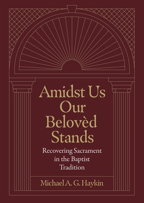 Amidst Us Our Beloved Stands: Recovering Sacrament in the Baptist Tradition by Haykin, Michael A. G.
