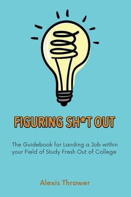 Figuring Sh*t Out: The Guidebook for Landing a Job within Your Field of Study Fresh Out of College by Thrower, Alexis
