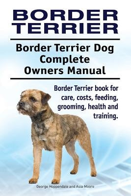 Border Terrier. Border Terrier Dog Complete Owners Manual. Border Terrier book for care, costs, feeding, grooming, health and training. by Moore, Asia