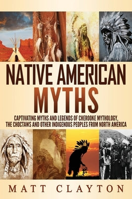 Native American Myths: Captivating Myths and Legends of Cherooke Mythology, the Choctaws and Other Indigenous Peoples from North America by Clayton, Matt
