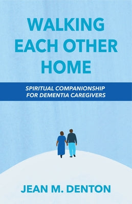 Walking Each Other Home: Spiritual Companionship for Dementia Caregivers by Denton, Jean
