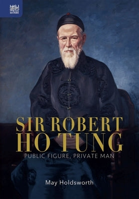 Sir Robert Ho Tung: Public Figure, Private Man by Holdsworth, May