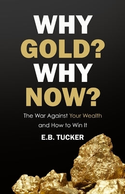 Why Gold? Why Now?: The War Against Your Wealth and How to Win It by Tucker, E. B.