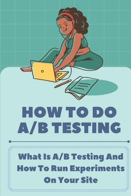 How To Do A/B Testing: What Is A/B Testing And How To Run Experiments On Your Site: Ab Testing Marketing by Hemric, Erminia