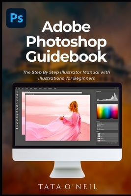 Adobe Photoshop Guidebook: The Step By Step Photoshop Manual with Illustrations for Beginners by O'Neil, Tata