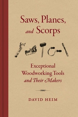 Saws, Planes, and Scorps: Exceptional Woodworking Tools and Their Makers by Heim, David