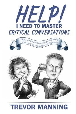 Help! I need to master critical conversations: How to communicate what you really think without ruining the relationship by Manning, Trevor