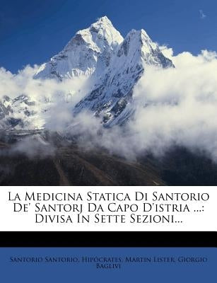 La Medicina Statica Di Santorio de' Santorj Da Capo D'Istria ...: Divisa in Sette Sezioni... by Santorio, Santorio