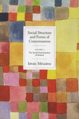 Social Structure and Forms of Consciousness, Volume 1: The Social Determination of Method by M&#233;sz&#225;ros, Istv&#225;n