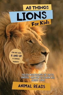 All Things Lions For Kids: Filled With Plenty of Facts, Photos, and Fun to Learn all About Lions by Reads, Animal