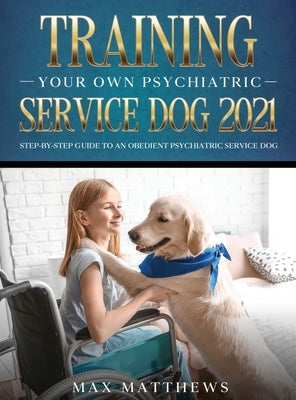 Training Your Own Psychiatric Service Dog 2021: Step-By-Step Guide to an Obedient Psychiatric Service Dog by Matthews, Max