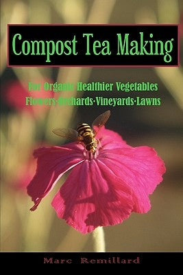 Compost Tea Making: For Organic Healthier Vegetables, Flowers, Orchards, Vineyards, Lawns by Remillard, Marc