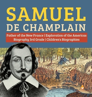 Samuel de Champlain Father of the New France Exploration of the Americas Biography 3rd Grade Children's Biographies by Dissected Lives