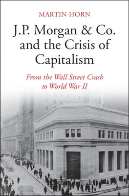 J.P. Morgan & Co. and the Crisis of Capitalism: From the Wall Street Crash to World War II by Horn, Martin