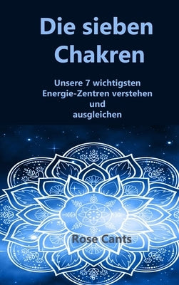 Die sieben Chakren: Unsere 7 wicht igsten Energie-Zent ren verstehen und ausgleichen by Cants, Rose