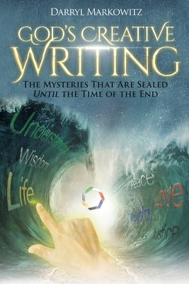 God's Creative Writing: The Mysteries That Are Sealed Until the Time of the End by Markowitz, Darryl S.