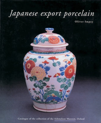 Japanese Export Porcelain: Catalogue of the Collection of the Ashmolean Museum, Oxford by Impey, Oliver