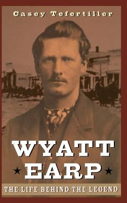 Wyatt Earp: The Life Behind the Legend by Tefertiller, Casey