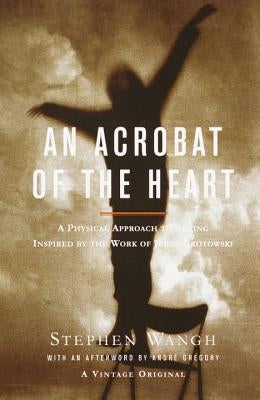 An Acrobat of the Heart: A Physical Approach to Acting Inspired by the Work of Jerzy Grotowski by Wangh, Stephen