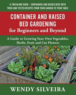 Container and Raised Bed Gardening for Beginners and Beyond: A Guide to Growing Your Own Vegetables, Herbs, Fruit and Cut Flowers by Silveira, Wendy