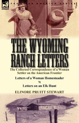 The Wyoming Ranch Letters: The Collected Correspondence of a Woman Settler on the American Frontier-Letters of a Woman Homesteader & Letters on a by Stewart, Elinore Pruitt