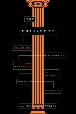 The Enthymeme: Syllogism, Reasoning, and Narrative in Ancient Greek Rhetoric by Fredal, James