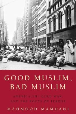 Good Muslim, Bad Muslim: America, the Cold War, and the Roots of Terror by Mamdani, Mahmood