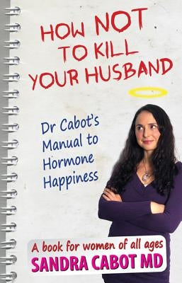 How Not to Kill Your Husband: Doctor Cabot's Manual to Hormone Happiness by Cabot, Sandra