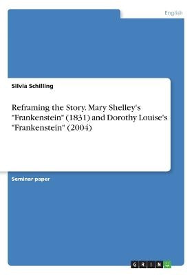 Reframing the Story. Mary Shelley's Frankenstein (1831) and Dorothy Louise's Frankenstein (2004) by Schilling, Silvia