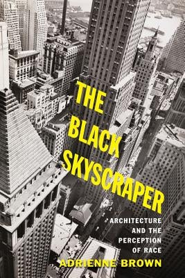 The Black Skyscraper: Architecture and the Perception of Race by Brown, Adrienne
