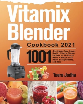 Vitamix Blender Cookbook 2021: 1001-Day Super-Easy, Super-Healthy Vitamix Blender Recipes for All-Natural Meals to Weight Loss, Detox, Energy Boosts, by Jodha, Taera