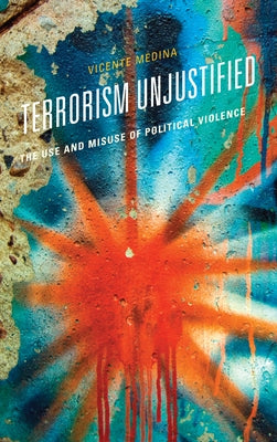 Terrorism Unjustified: The Use and Misuse of Political Violence by Medina, Vicente