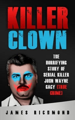 Killer Clown: The Horrifying Story of Serial Killer John Wayne Gacy (True Crime) by Richmond, James