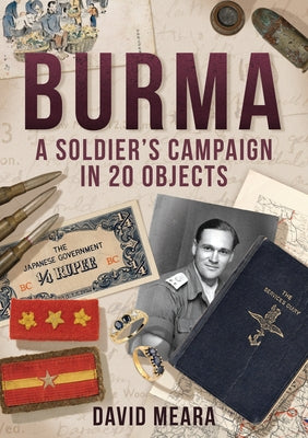 Burma: A Soldier's Campaign in 20 Objects by Meara, David