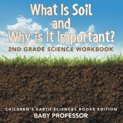 What Is Soil and Why is It Important?: 2nd Grade Science Workbook Children's Earth Sciences Books Edition by Baby Professor