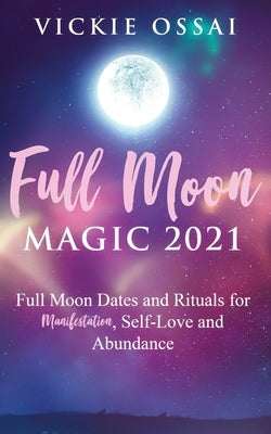 Full Moon Magic 2021: Full Moon Dates and Rituals for Manifestation, Self-Love and Abundance by Ossai, Vickie